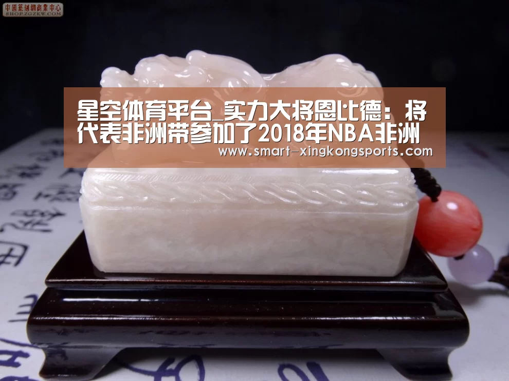 星空体育平台_实力大将恩比德:将代表非洲带参加了2018年NBA非洲赛(图1) 星空体育平台