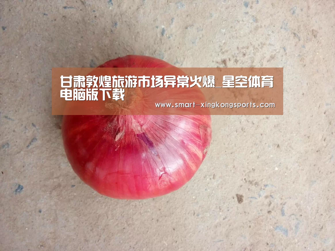 甘肃敦煌旅游市场异常火爆_星空体育电脑版下载(图2) 星空体育平台